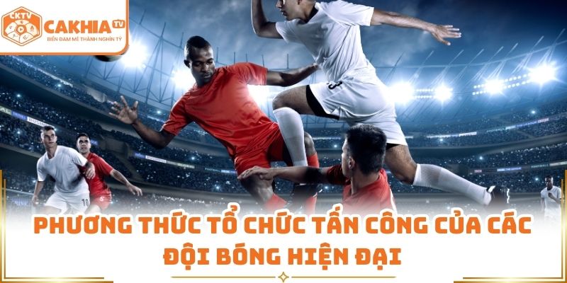Chiến Thuật Bóng Đá Hiện Đại Được CakhiaTV Phân Tích Chi Tiết 1 Phương thức tổ chức tấn công của các đội bóng hiện đại