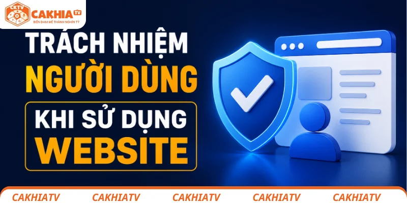 Quy Định Bản Quyền CakhiaTV Chính Sách Bảo Vệ Nội Dung 2026 2 Trách nhiệm của người dùng tại nền tảng